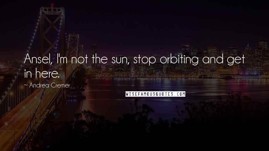 Andrea Cremer Quotes: Ansel, I'm not the sun, stop orbiting and get in here.