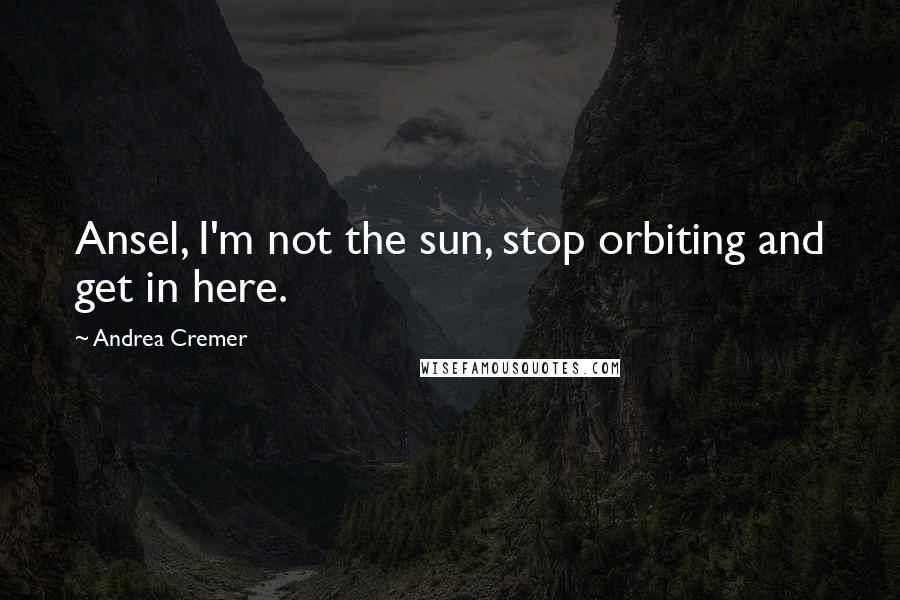 Andrea Cremer Quotes: Ansel, I'm not the sun, stop orbiting and get in here.