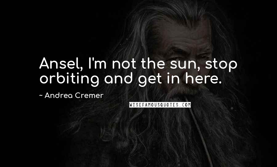 Andrea Cremer Quotes: Ansel, I'm not the sun, stop orbiting and get in here.