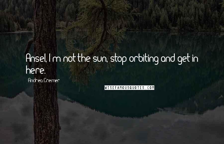 Andrea Cremer Quotes: Ansel, I'm not the sun, stop orbiting and get in here.