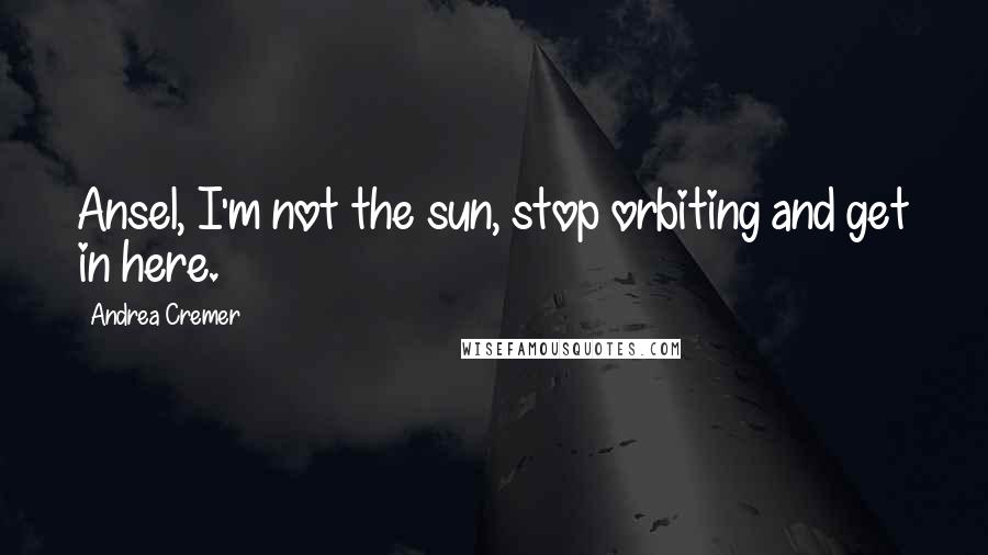 Andrea Cremer Quotes: Ansel, I'm not the sun, stop orbiting and get in here.