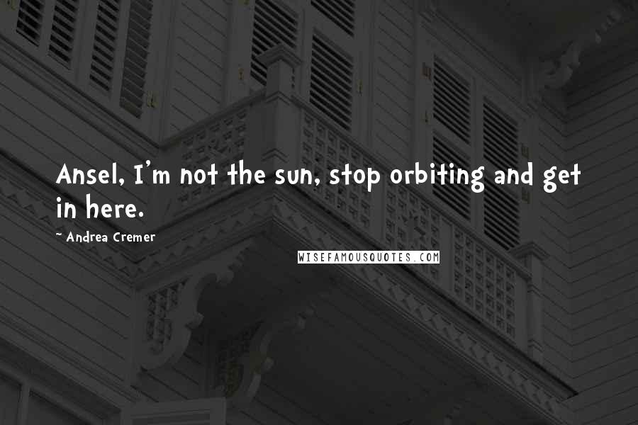Andrea Cremer Quotes: Ansel, I'm not the sun, stop orbiting and get in here.