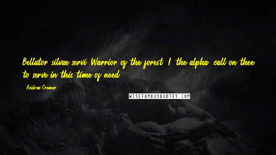 Andrea Cremer Quotes: Bellator silvae servi. Warrior of the forest, I, the alpha, call on thee to serve in this time of need.