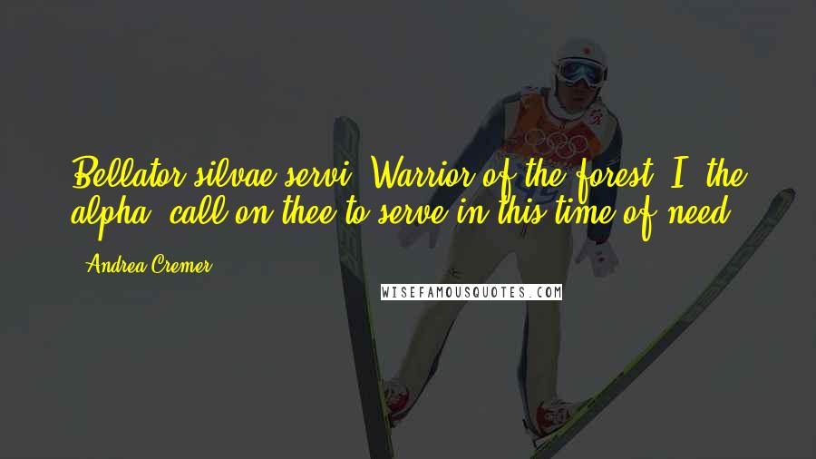 Andrea Cremer Quotes: Bellator silvae servi. Warrior of the forest, I, the alpha, call on thee to serve in this time of need.