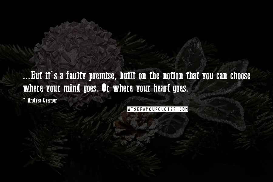 Andrea Cremer Quotes: ...But it's a faulty premise, built on the notion that you can choose where your mind goes. Or where your heart goes.