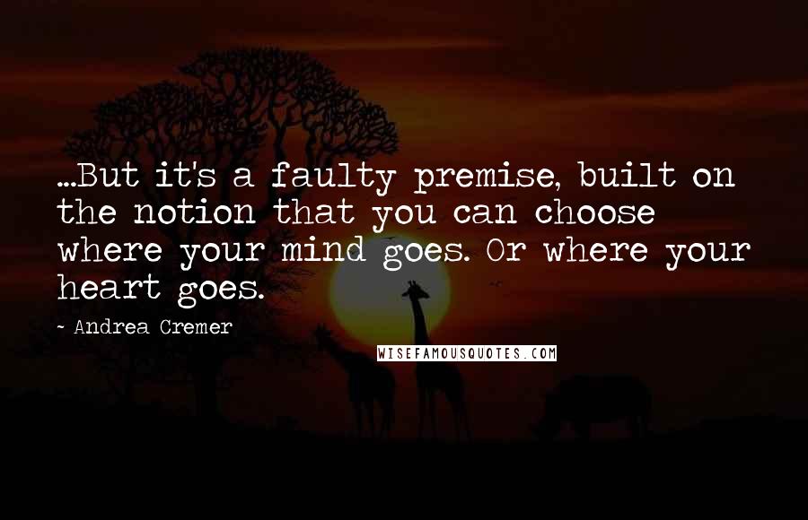 Andrea Cremer Quotes: ...But it's a faulty premise, built on the notion that you can choose where your mind goes. Or where your heart goes.