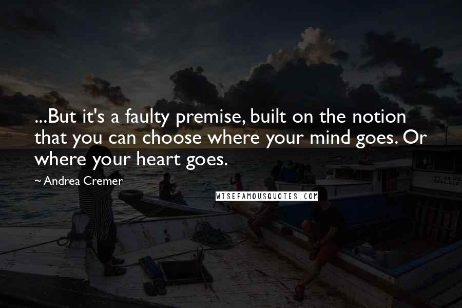 Andrea Cremer Quotes: ...But it's a faulty premise, built on the notion that you can choose where your mind goes. Or where your heart goes.