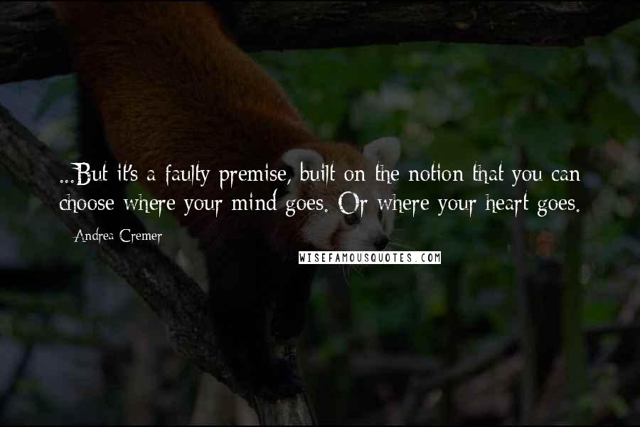 Andrea Cremer Quotes: ...But it's a faulty premise, built on the notion that you can choose where your mind goes. Or where your heart goes.