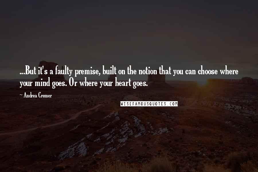Andrea Cremer Quotes: ...But it's a faulty premise, built on the notion that you can choose where your mind goes. Or where your heart goes.