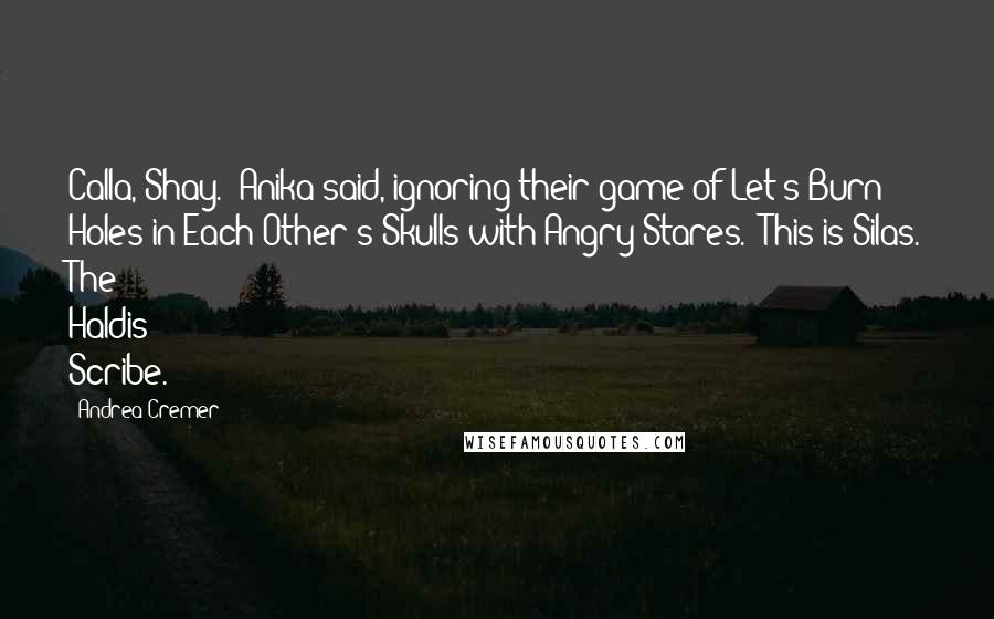 Andrea Cremer Quotes: Calla, Shay.' Anika said, ignoring their game of Let's Burn Holes in Each Other's Skulls with Angry Stares. 'This is Silas. The Haldis Scribe.