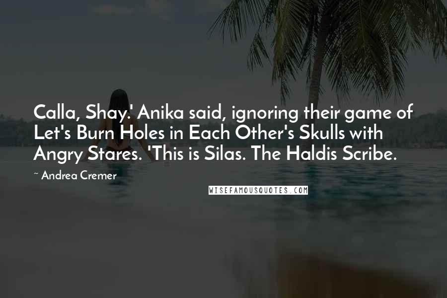 Andrea Cremer Quotes: Calla, Shay.' Anika said, ignoring their game of Let's Burn Holes in Each Other's Skulls with Angry Stares. 'This is Silas. The Haldis Scribe.