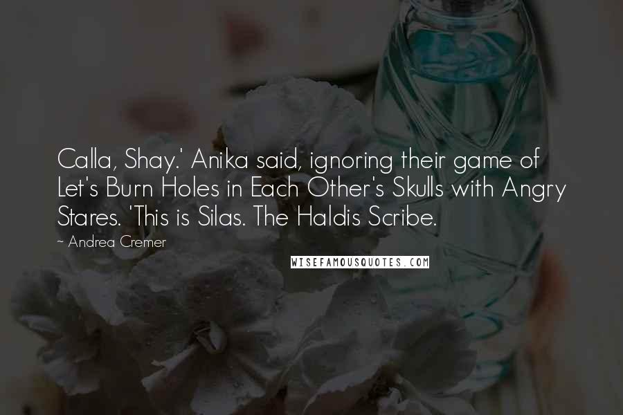 Andrea Cremer Quotes: Calla, Shay.' Anika said, ignoring their game of Let's Burn Holes in Each Other's Skulls with Angry Stares. 'This is Silas. The Haldis Scribe.