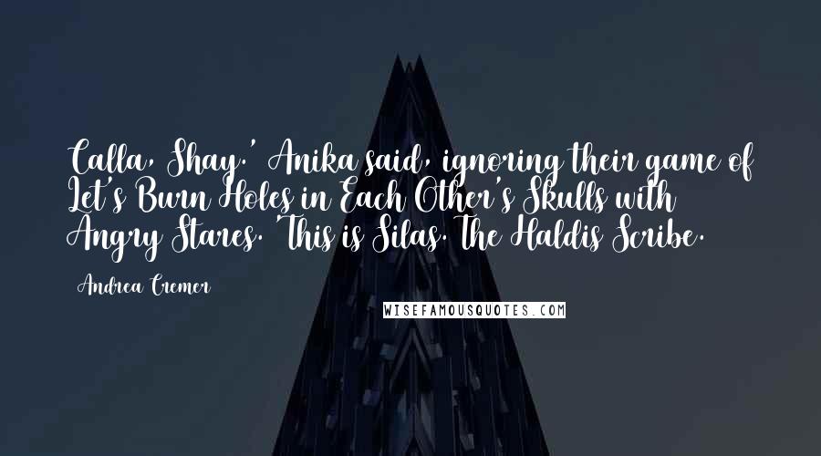 Andrea Cremer Quotes: Calla, Shay.' Anika said, ignoring their game of Let's Burn Holes in Each Other's Skulls with Angry Stares. 'This is Silas. The Haldis Scribe.