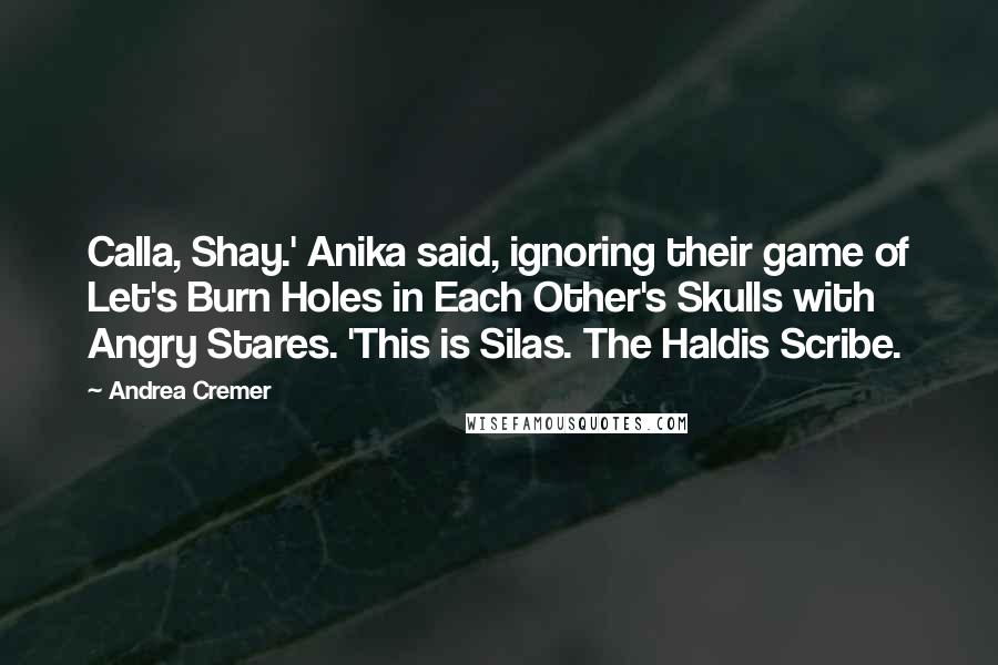 Andrea Cremer Quotes: Calla, Shay.' Anika said, ignoring their game of Let's Burn Holes in Each Other's Skulls with Angry Stares. 'This is Silas. The Haldis Scribe.