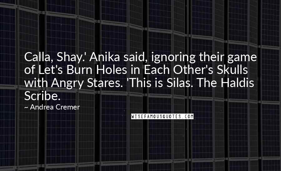 Andrea Cremer Quotes: Calla, Shay.' Anika said, ignoring their game of Let's Burn Holes in Each Other's Skulls with Angry Stares. 'This is Silas. The Haldis Scribe.