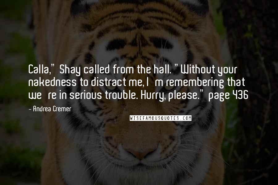 Andrea Cremer Quotes: Calla," Shay called from the hall. "Without your nakedness to distract me, I'm remembering that we're in serious trouble. Hurry, please." page 436