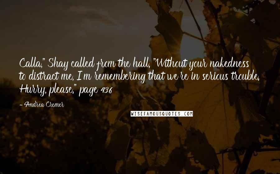 Andrea Cremer Quotes: Calla," Shay called from the hall. "Without your nakedness to distract me, I'm remembering that we're in serious trouble. Hurry, please." page 436