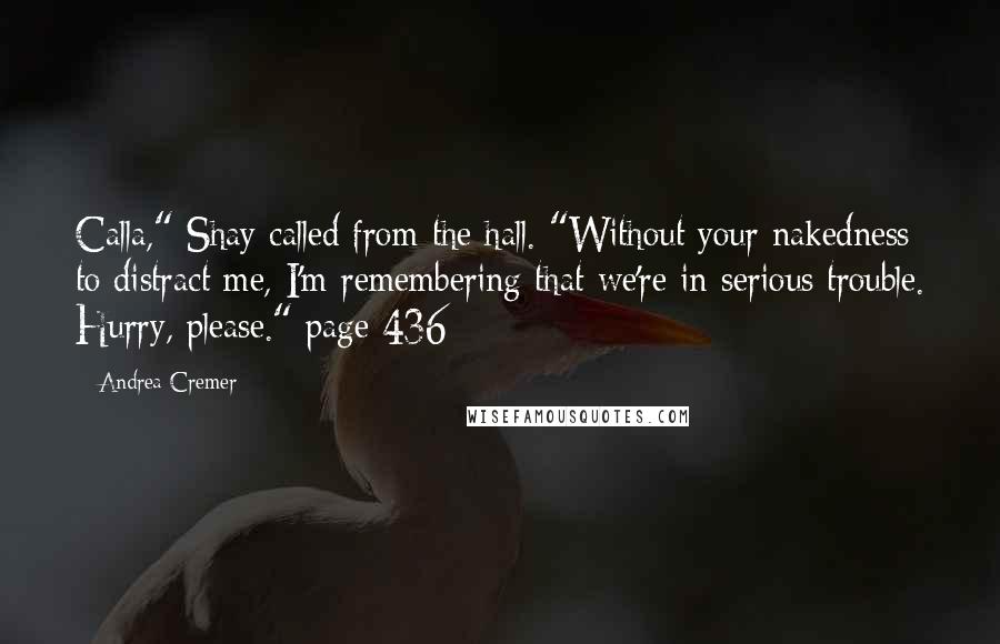 Andrea Cremer Quotes: Calla," Shay called from the hall. "Without your nakedness to distract me, I'm remembering that we're in serious trouble. Hurry, please." page 436