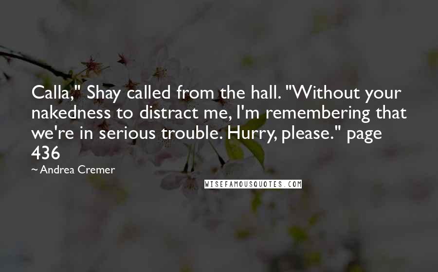 Andrea Cremer Quotes: Calla," Shay called from the hall. "Without your nakedness to distract me, I'm remembering that we're in serious trouble. Hurry, please." page 436