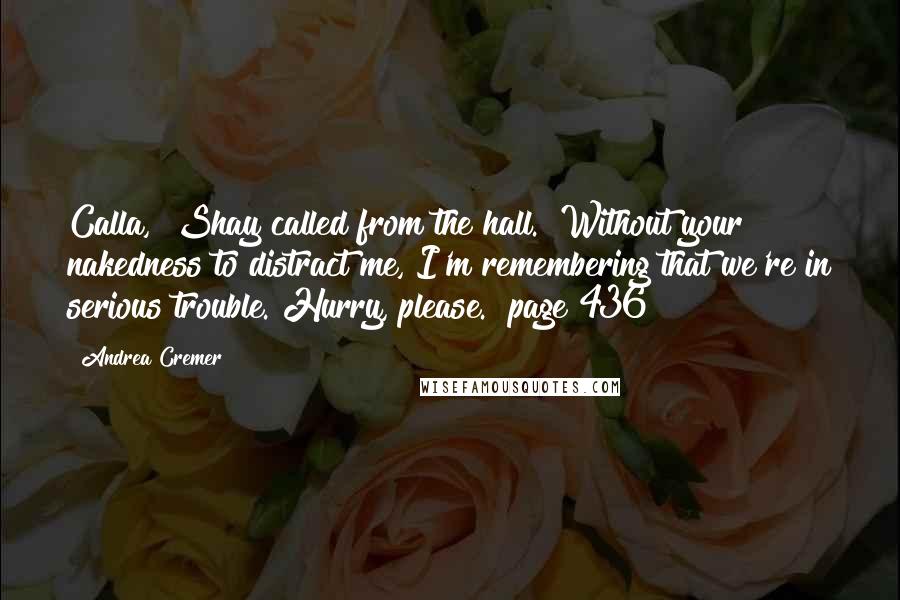 Andrea Cremer Quotes: Calla," Shay called from the hall. "Without your nakedness to distract me, I'm remembering that we're in serious trouble. Hurry, please." page 436