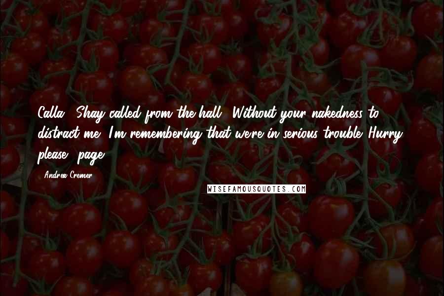 Andrea Cremer Quotes: Calla," Shay called from the hall. "Without your nakedness to distract me, I'm remembering that we're in serious trouble. Hurry, please." page 436