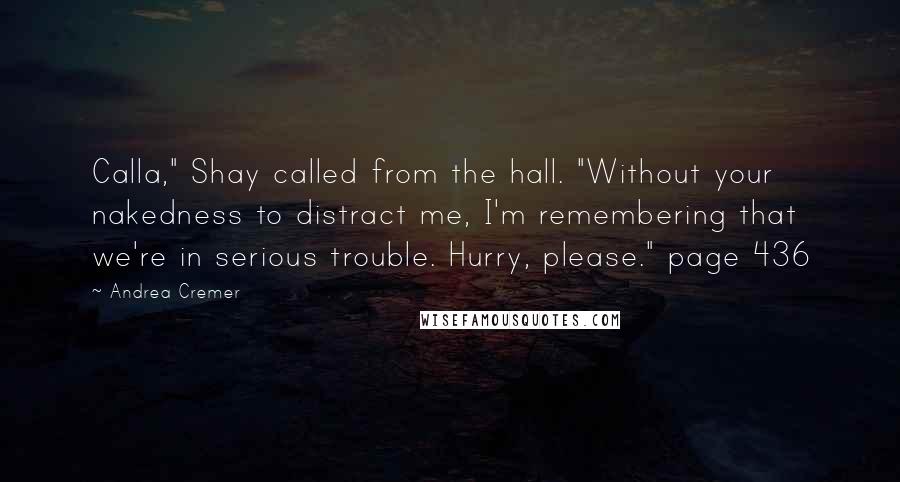 Andrea Cremer Quotes: Calla," Shay called from the hall. "Without your nakedness to distract me, I'm remembering that we're in serious trouble. Hurry, please." page 436