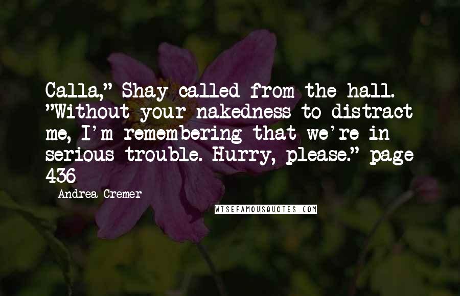 Andrea Cremer Quotes: Calla," Shay called from the hall. "Without your nakedness to distract me, I'm remembering that we're in serious trouble. Hurry, please." page 436