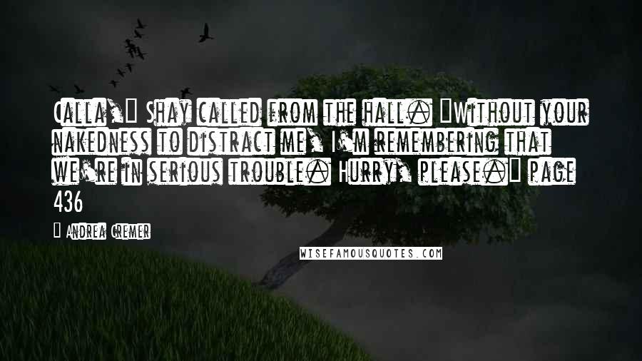 Andrea Cremer Quotes: Calla," Shay called from the hall. "Without your nakedness to distract me, I'm remembering that we're in serious trouble. Hurry, please." page 436