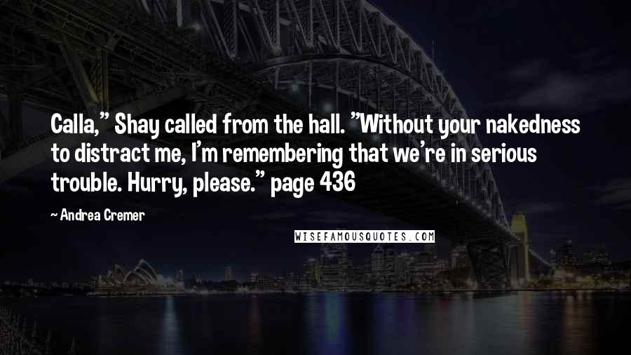 Andrea Cremer Quotes: Calla," Shay called from the hall. "Without your nakedness to distract me, I'm remembering that we're in serious trouble. Hurry, please." page 436