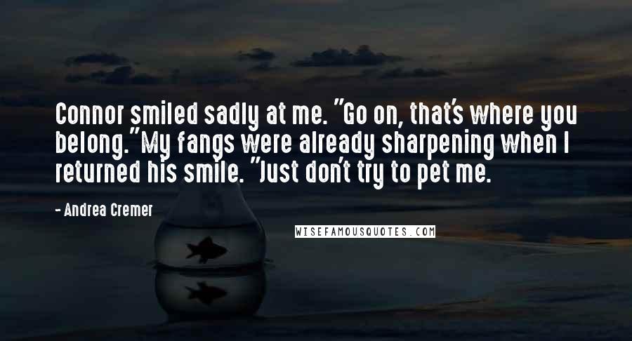 Andrea Cremer Quotes: Connor smiled sadly at me. "Go on, that's where you belong."My fangs were already sharpening when I returned his smile. "Just don't try to pet me.