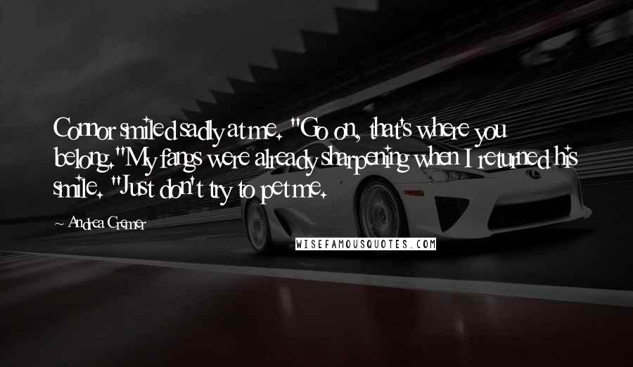 Andrea Cremer Quotes: Connor smiled sadly at me. "Go on, that's where you belong."My fangs were already sharpening when I returned his smile. "Just don't try to pet me.