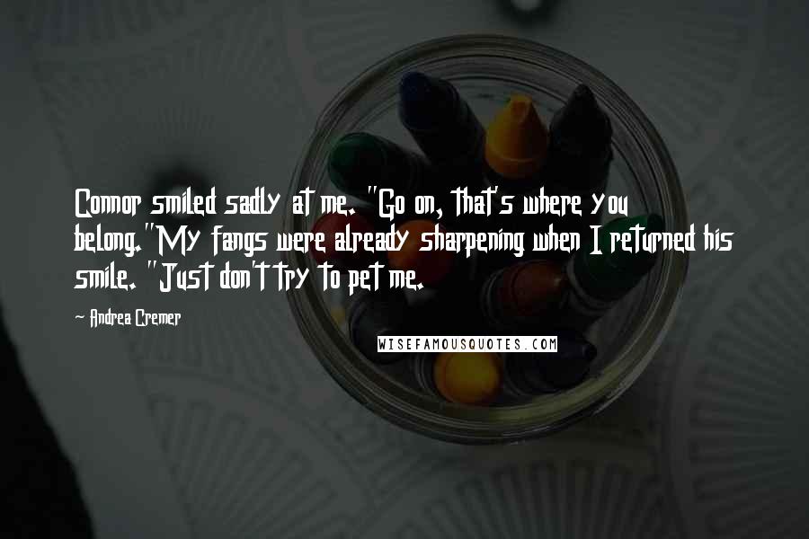 Andrea Cremer Quotes: Connor smiled sadly at me. "Go on, that's where you belong."My fangs were already sharpening when I returned his smile. "Just don't try to pet me.