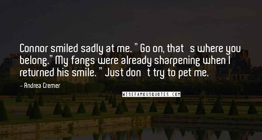 Andrea Cremer Quotes: Connor smiled sadly at me. "Go on, that's where you belong."My fangs were already sharpening when I returned his smile. "Just don't try to pet me.