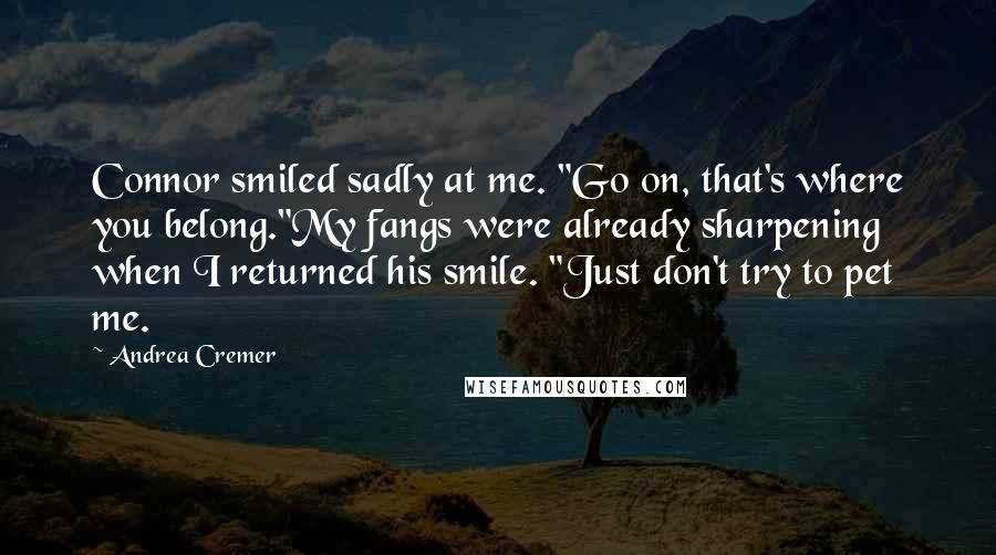 Andrea Cremer Quotes: Connor smiled sadly at me. "Go on, that's where you belong."My fangs were already sharpening when I returned his smile. "Just don't try to pet me.