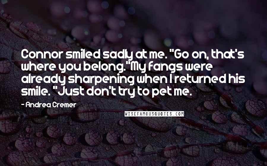 Andrea Cremer Quotes: Connor smiled sadly at me. "Go on, that's where you belong."My fangs were already sharpening when I returned his smile. "Just don't try to pet me.