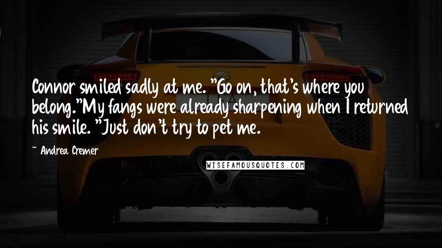 Andrea Cremer Quotes: Connor smiled sadly at me. "Go on, that's where you belong."My fangs were already sharpening when I returned his smile. "Just don't try to pet me.
