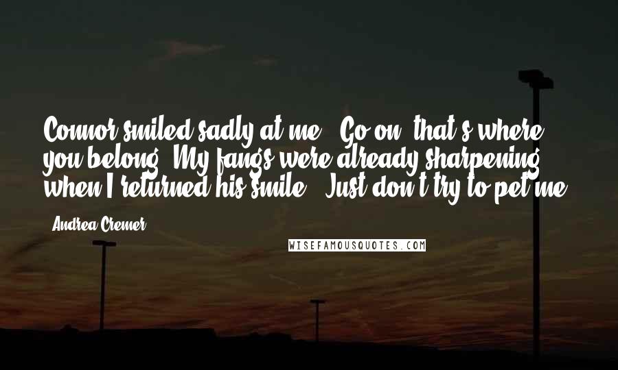 Andrea Cremer Quotes: Connor smiled sadly at me. "Go on, that's where you belong."My fangs were already sharpening when I returned his smile. "Just don't try to pet me.