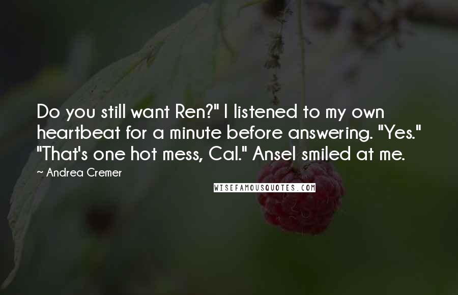 Andrea Cremer Quotes: Do you still want Ren?" I listened to my own heartbeat for a minute before answering. "Yes." "That's one hot mess, Cal." Ansel smiled at me.