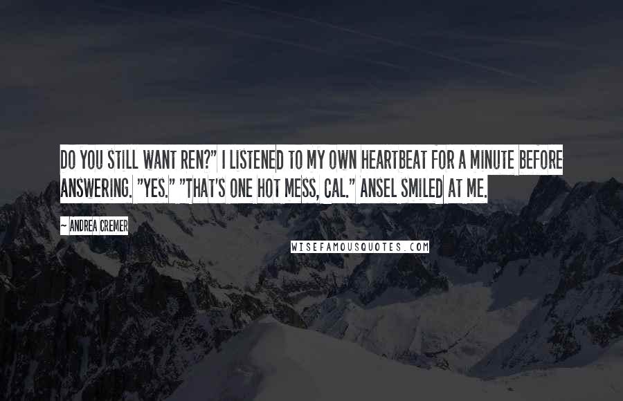 Andrea Cremer Quotes: Do you still want Ren?" I listened to my own heartbeat for a minute before answering. "Yes." "That's one hot mess, Cal." Ansel smiled at me.
