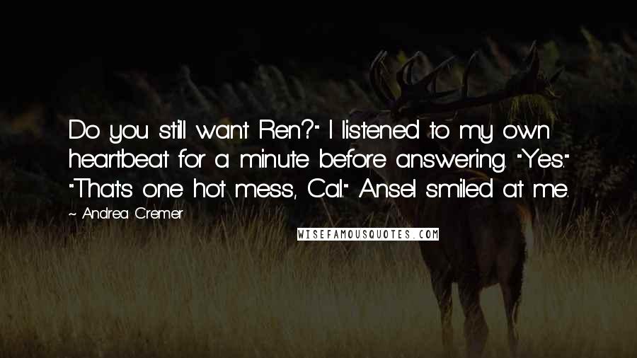 Andrea Cremer Quotes: Do you still want Ren?" I listened to my own heartbeat for a minute before answering. "Yes." "That's one hot mess, Cal." Ansel smiled at me.