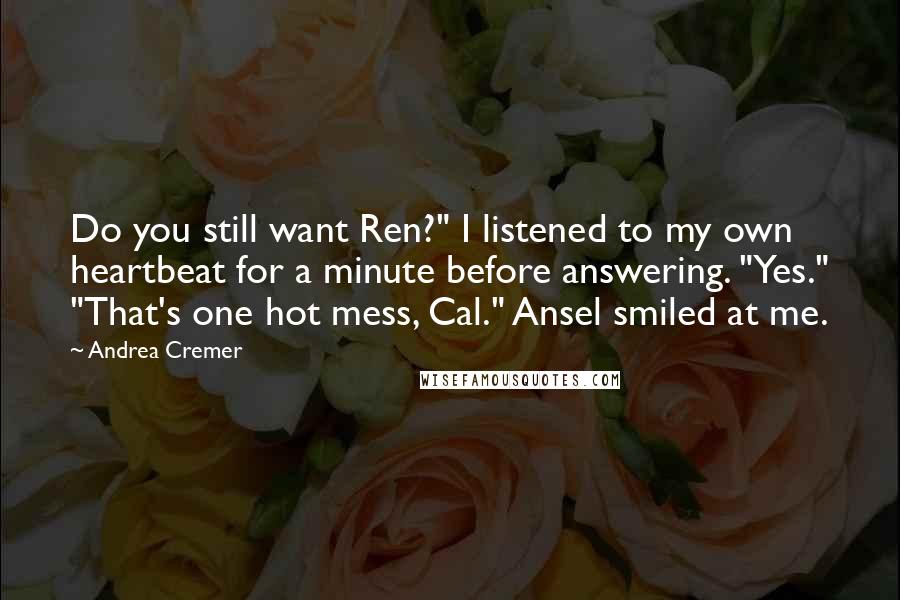 Andrea Cremer Quotes: Do you still want Ren?" I listened to my own heartbeat for a minute before answering. "Yes." "That's one hot mess, Cal." Ansel smiled at me.