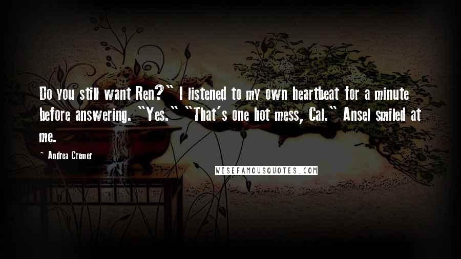 Andrea Cremer Quotes: Do you still want Ren?" I listened to my own heartbeat for a minute before answering. "Yes." "That's one hot mess, Cal." Ansel smiled at me.