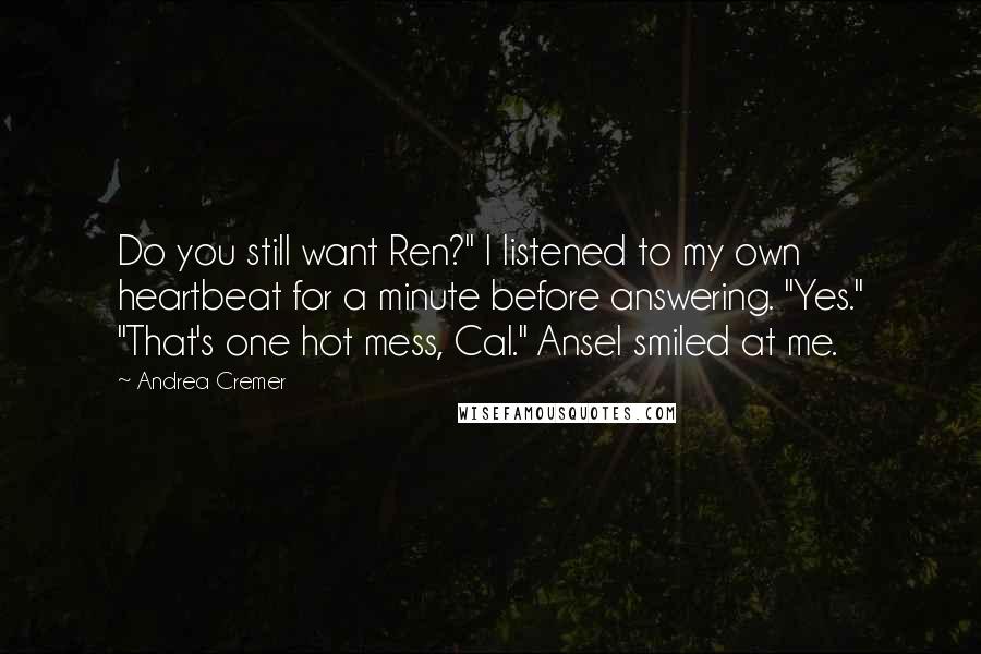 Andrea Cremer Quotes: Do you still want Ren?" I listened to my own heartbeat for a minute before answering. "Yes." "That's one hot mess, Cal." Ansel smiled at me.