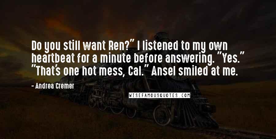 Andrea Cremer Quotes: Do you still want Ren?" I listened to my own heartbeat for a minute before answering. "Yes." "That's one hot mess, Cal." Ansel smiled at me.