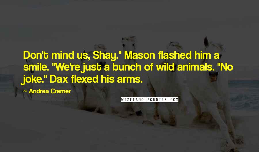 Andrea Cremer Quotes: Don't mind us, Shay." Mason flashed him a smile. "We're just a bunch of wild animals. "No joke." Dax flexed his arms.