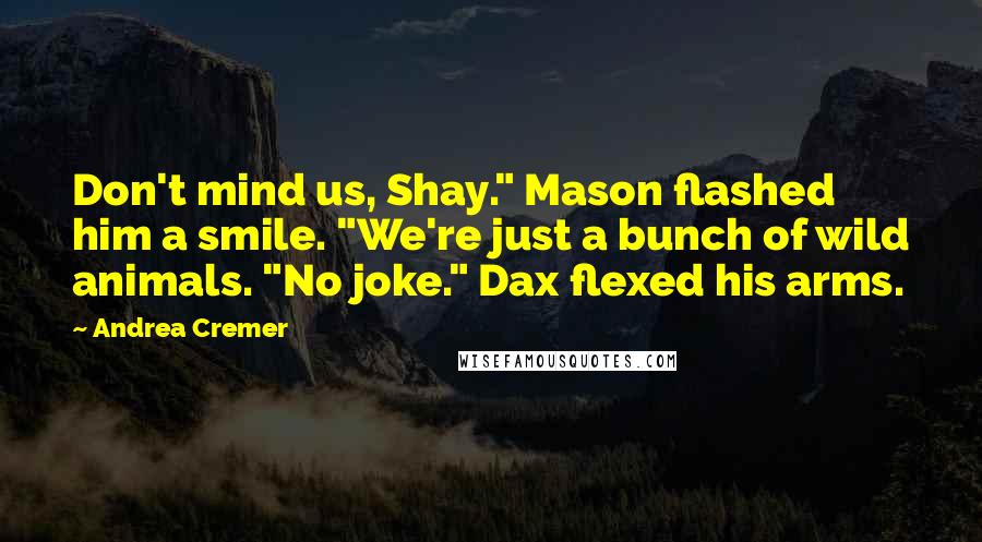 Andrea Cremer Quotes: Don't mind us, Shay." Mason flashed him a smile. "We're just a bunch of wild animals. "No joke." Dax flexed his arms.