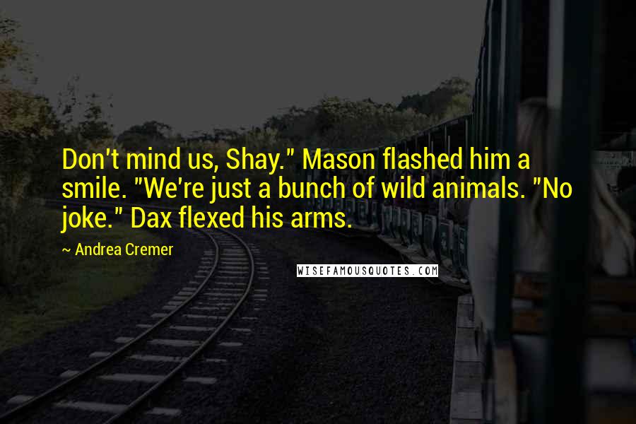 Andrea Cremer Quotes: Don't mind us, Shay." Mason flashed him a smile. "We're just a bunch of wild animals. "No joke." Dax flexed his arms.