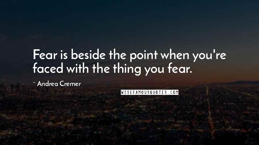 Andrea Cremer Quotes: Fear is beside the point when you're faced with the thing you fear.