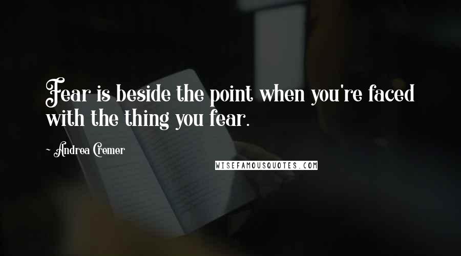 Andrea Cremer Quotes: Fear is beside the point when you're faced with the thing you fear.