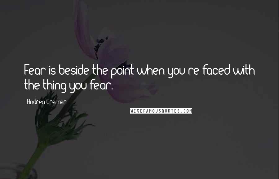 Andrea Cremer Quotes: Fear is beside the point when you're faced with the thing you fear.